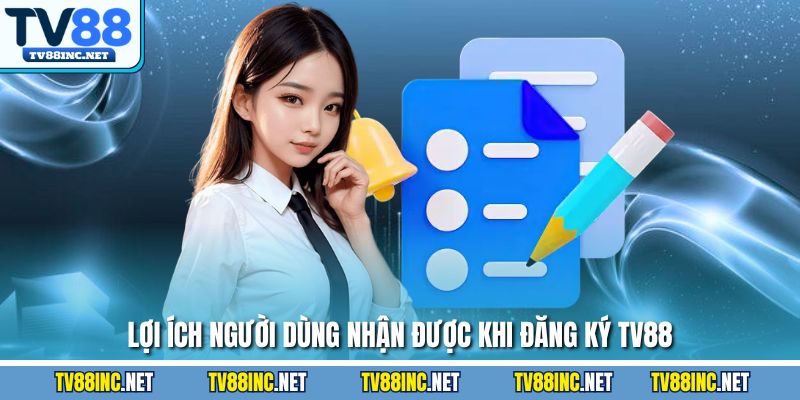 Lợi ích người dùng nhận được khi đăng ký TV88