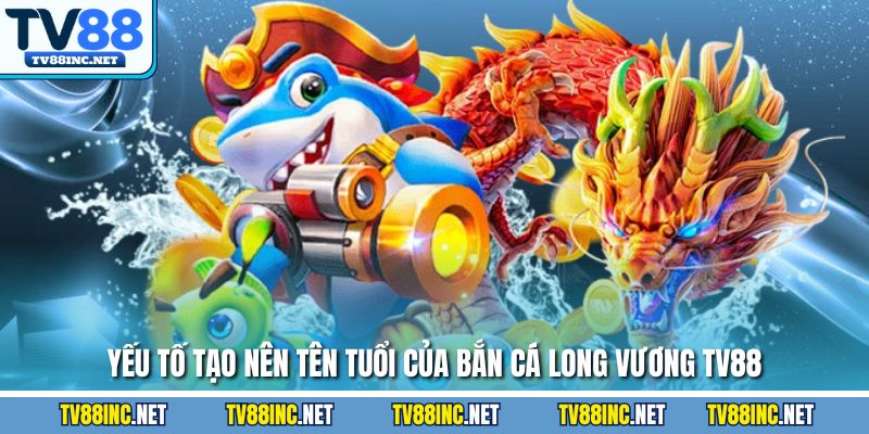 Yếu tố tạo nên tên tuổi của bắn cá long vương TV88